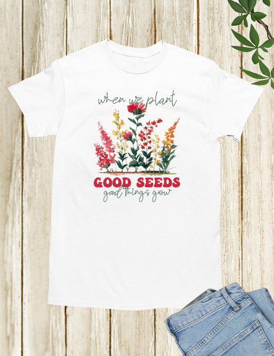 When We Plant Good Seeds Good Plants Grow Shirts