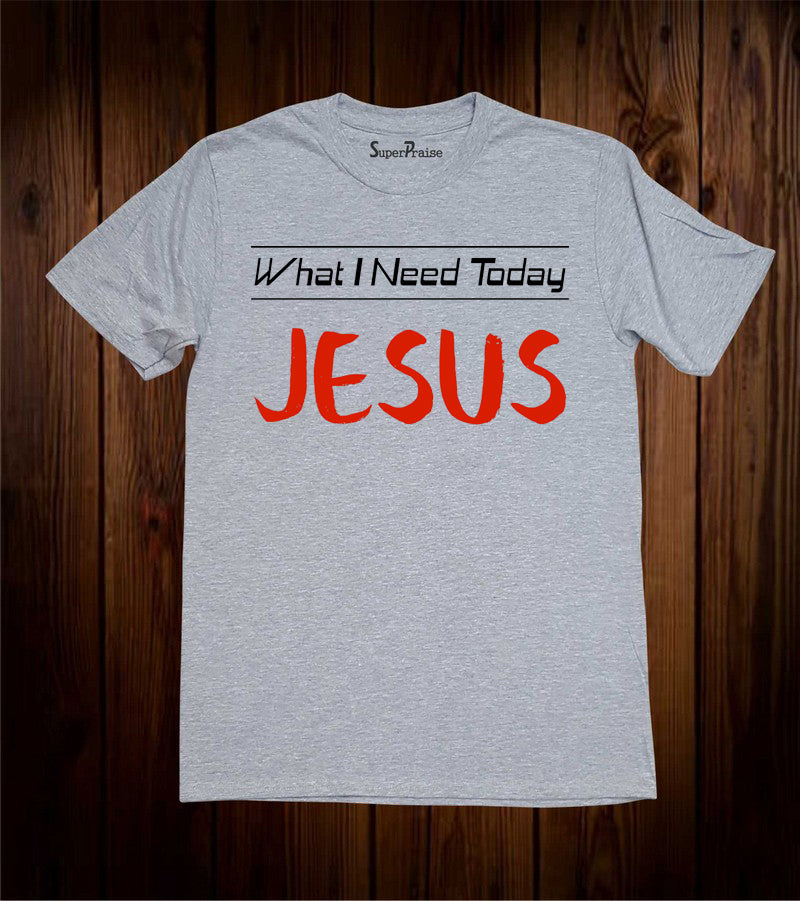 What I Need Today Jesus T Shirt