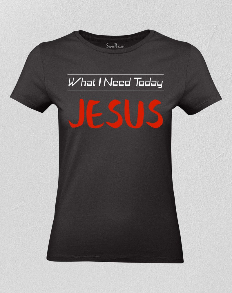 Christian Women T shirt What I Need Today Jesus