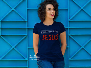 Christian Women T shirt What I Need Today Jesus Ladies tee