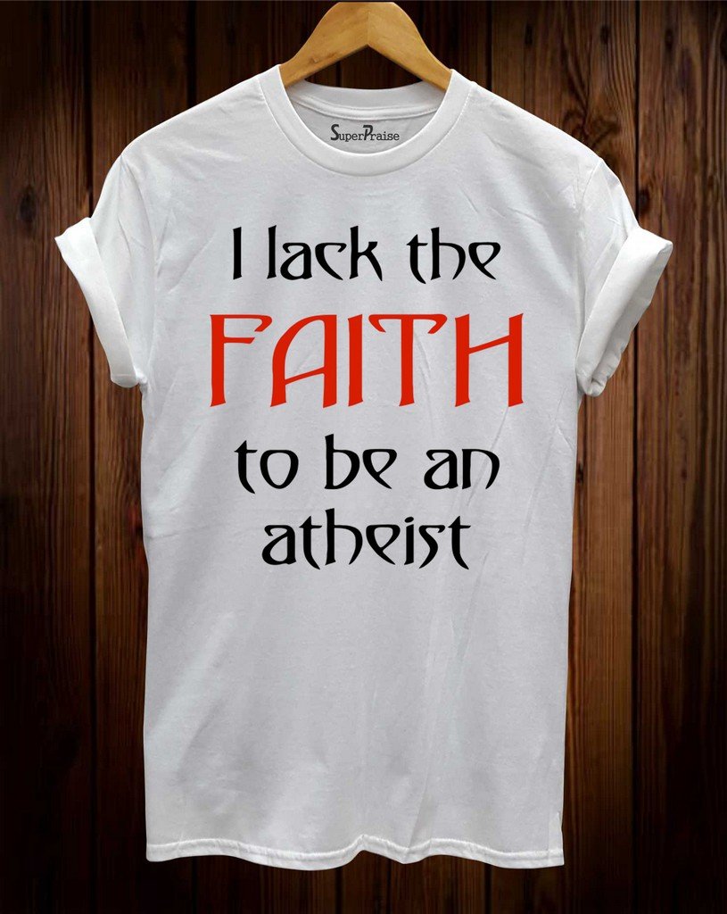 I Lack The faith To Be An Atheist T Shirt