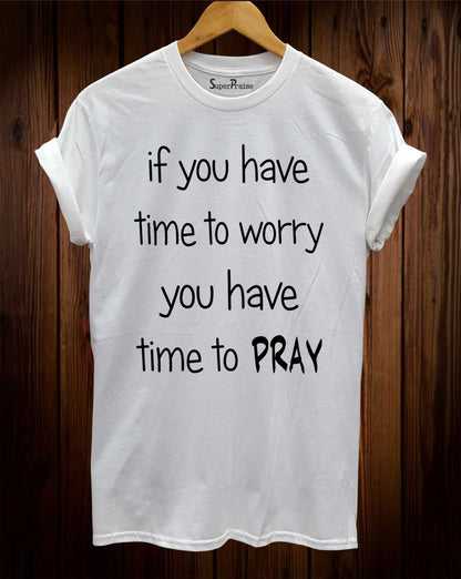 If you Have Time to Worry You Have Time To Pray T shirt