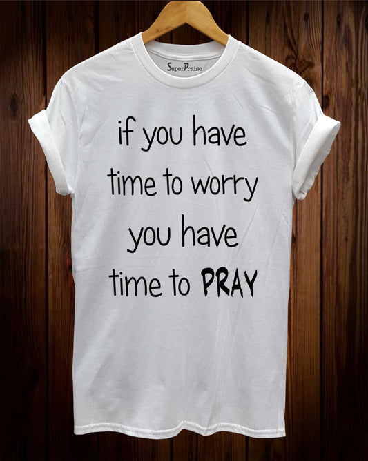 If you Have Time to Worry You Have Time To Pray T shirt